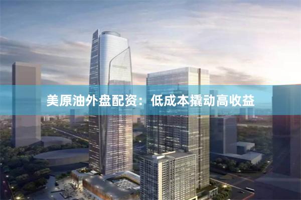 美原油外盘配资：低成本撬动高收益