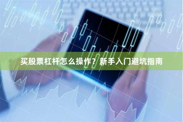 买股票杠杆怎么操作？新手入门避坑指南