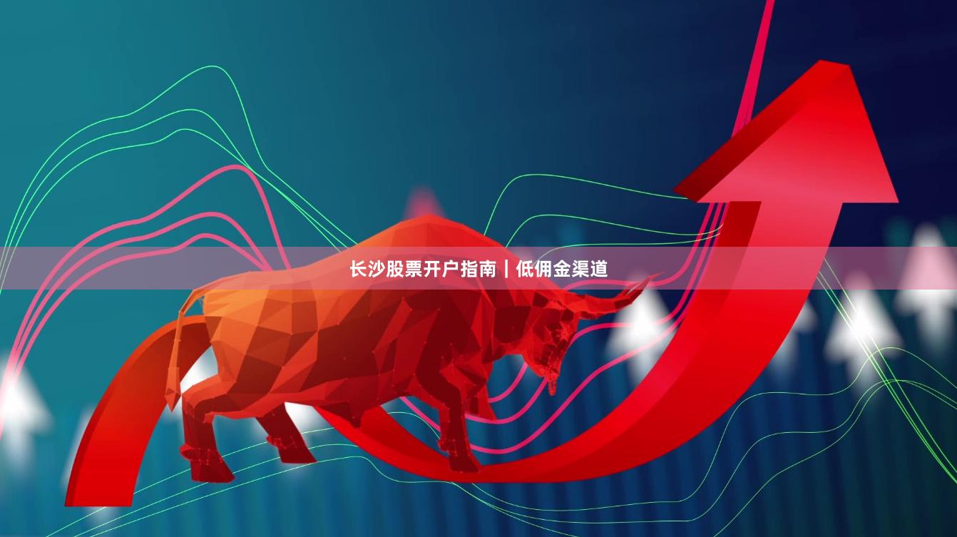 长沙股票开户指南｜低佣金渠道