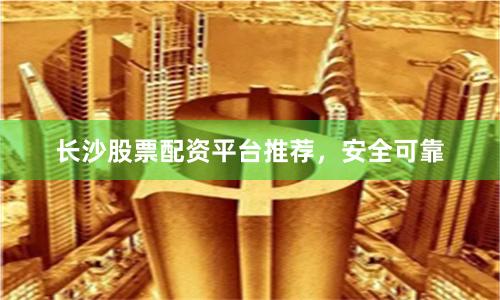 长沙股票配资平台推荐，安全可靠