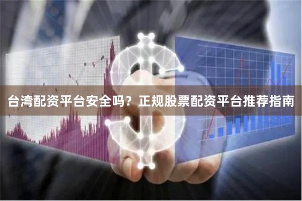 台湾配资平台安全吗？正规股票配资平台推荐指南