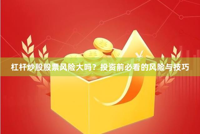 杠杆炒股股票风险大吗？投资前必看的风险与技巧