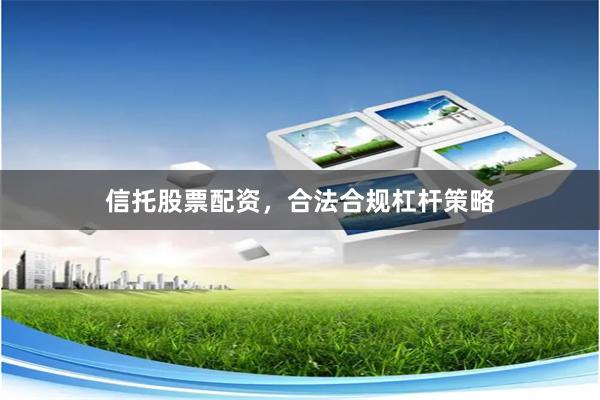 信托股票配资，合法合规杠杆策略