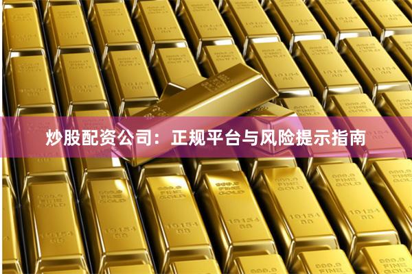 炒股配资公司：正规平台与风险提示指南