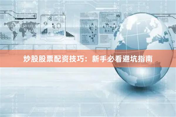 炒股股票配资技巧：新手必看避坑指南