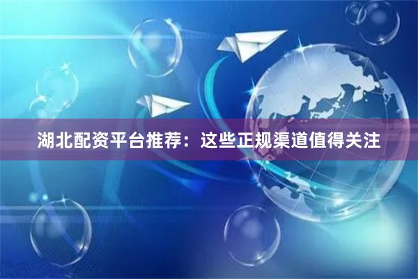 湖北配资平台推荐：这些正规渠道值得关注