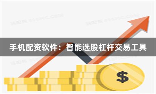 手机配资软件:智能选股杠杆交易工具