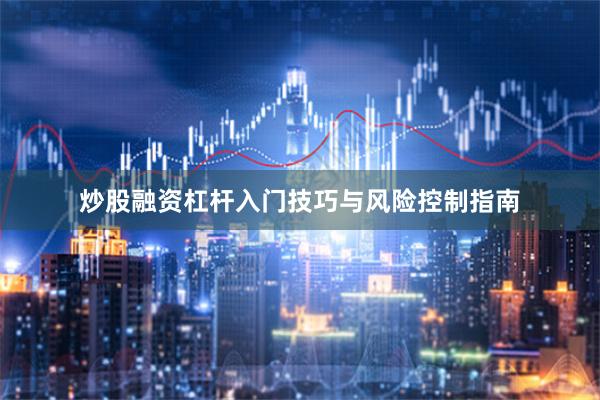 炒股融资杠杆入门技巧与风险控制指南
