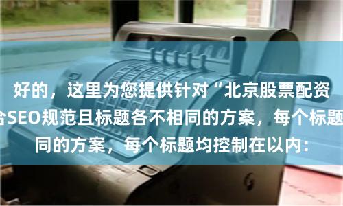 好的，这里为您提供针对“北京股票配资”关键词、符合SEO规范且标题各不相同的方案，每个标题均控制在以内：