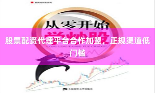 股票配资代理平台合作加盟，正规渠道低门槛