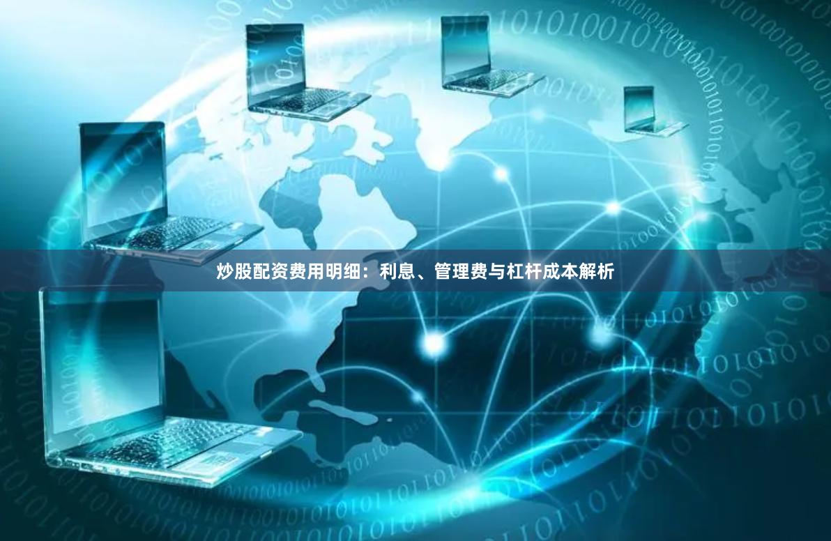 炒股配资费用明细：利息、管理费与杠杆成本解析